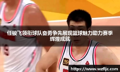 任骏飞领衔球队奋勇争先展现篮球魅力助力赛季辉煌成就